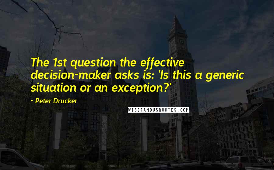 Peter Drucker Quotes: The 1st question the effective decision-maker asks is: 'Is this a generic situation or an exception?'