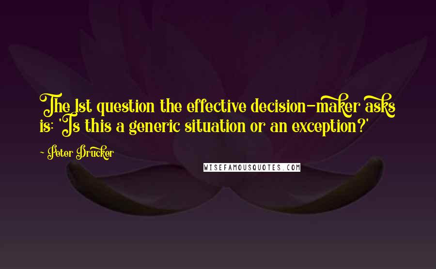 Peter Drucker Quotes: The 1st question the effective decision-maker asks is: 'Is this a generic situation or an exception?'