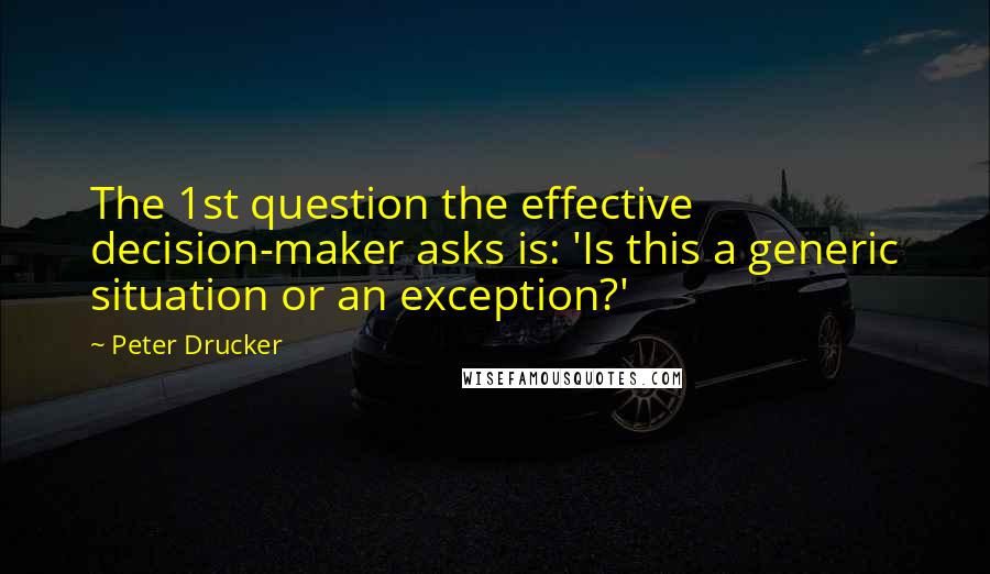 Peter Drucker Quotes: The 1st question the effective decision-maker asks is: 'Is this a generic situation or an exception?'