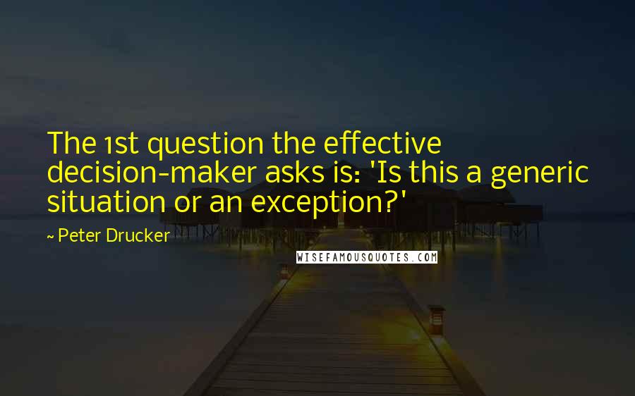 Peter Drucker Quotes: The 1st question the effective decision-maker asks is: 'Is this a generic situation or an exception?'