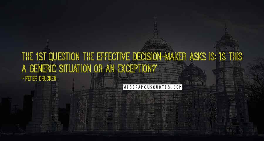 Peter Drucker Quotes: The 1st question the effective decision-maker asks is: 'Is this a generic situation or an exception?'