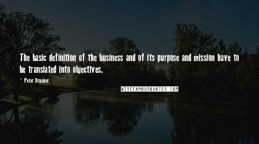 Peter Drucker Quotes: The basic definition of the business and of its purpose and mission have to be translated into objectives.