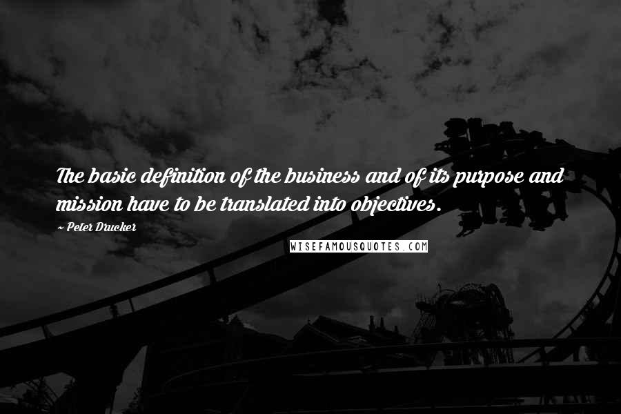 Peter Drucker Quotes: The basic definition of the business and of its purpose and mission have to be translated into objectives.