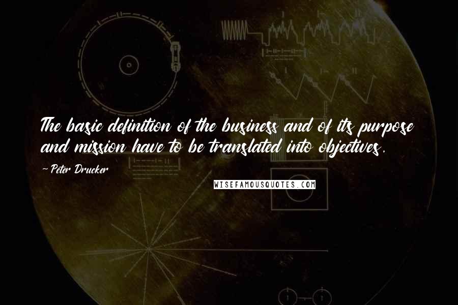 Peter Drucker Quotes: The basic definition of the business and of its purpose and mission have to be translated into objectives.