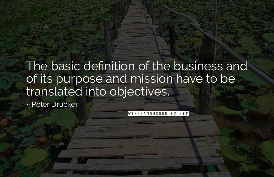 Peter Drucker Quotes: The basic definition of the business and of its purpose and mission have to be translated into objectives.