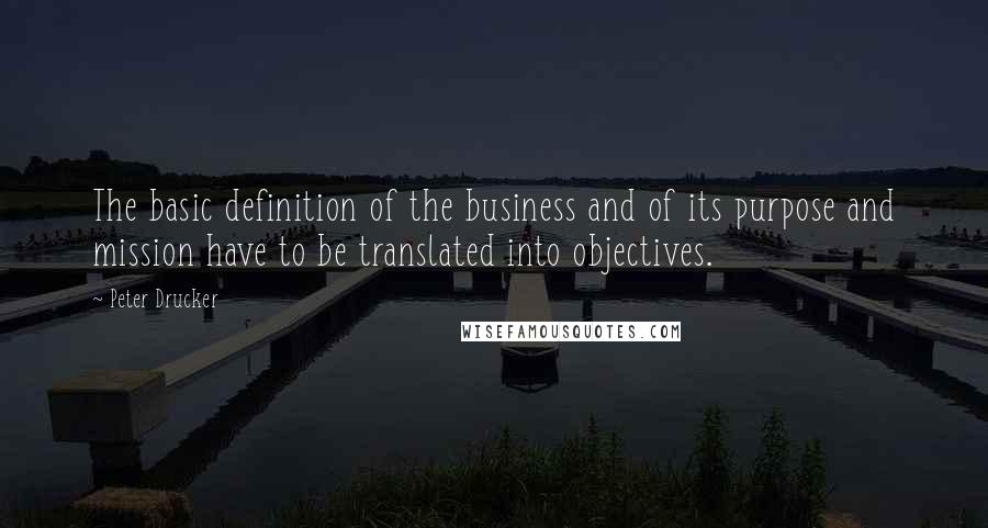 Peter Drucker Quotes: The basic definition of the business and of its purpose and mission have to be translated into objectives.