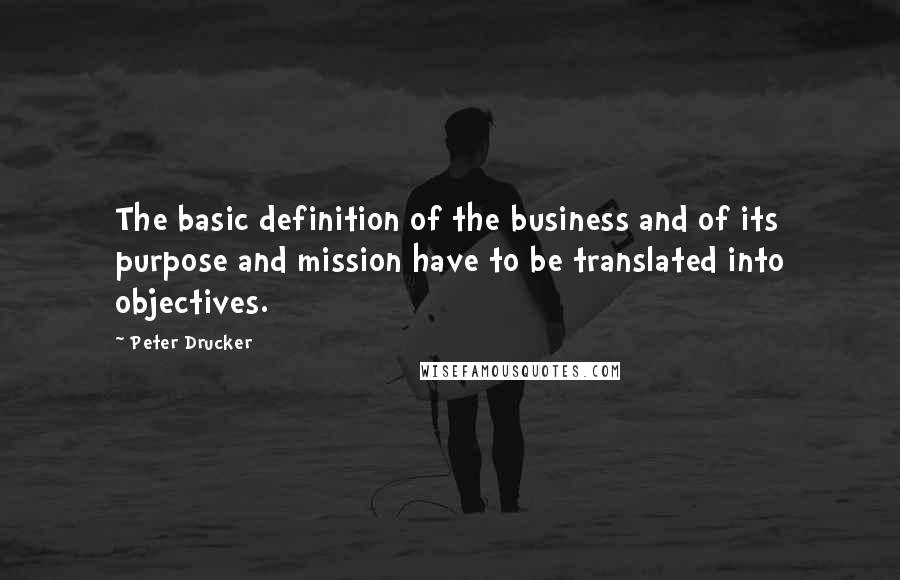 Peter Drucker Quotes: The basic definition of the business and of its purpose and mission have to be translated into objectives.