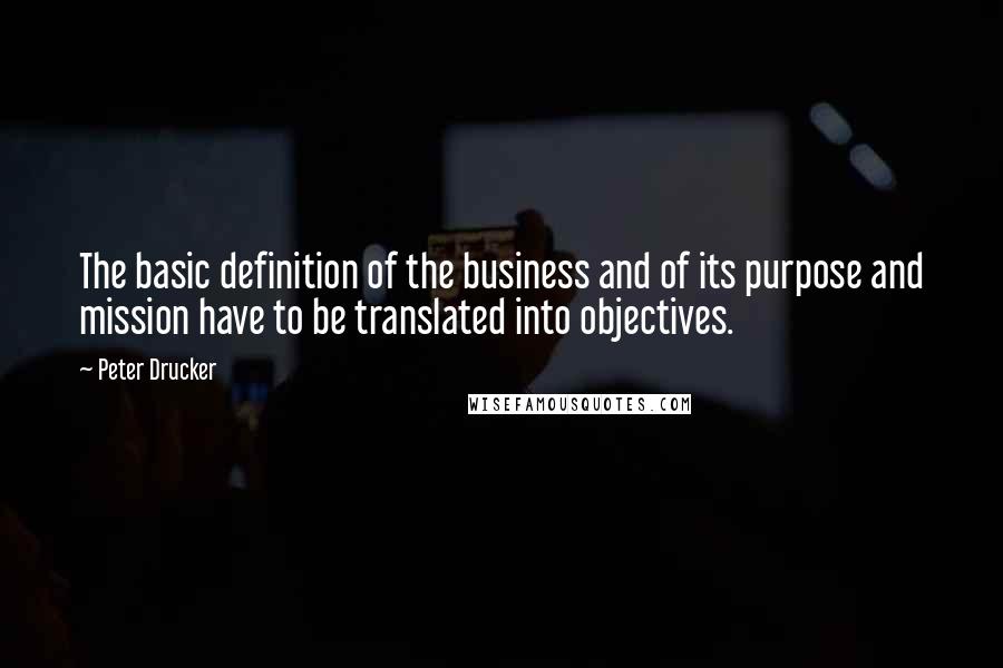 Peter Drucker Quotes: The basic definition of the business and of its purpose and mission have to be translated into objectives.