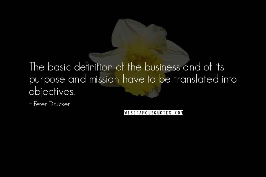 Peter Drucker Quotes: The basic definition of the business and of its purpose and mission have to be translated into objectives.