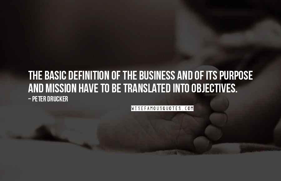 Peter Drucker Quotes: The basic definition of the business and of its purpose and mission have to be translated into objectives.