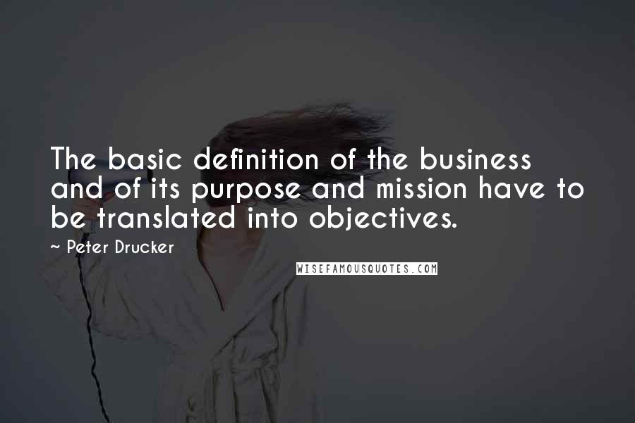 Peter Drucker Quotes: The basic definition of the business and of its purpose and mission have to be translated into objectives.
