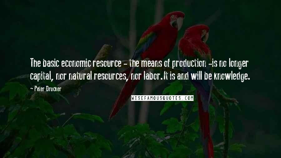 Peter Drucker Quotes: The basic economic resource - the means of production -is no longer capital, nor natural resources, nor labor.It is and will be knowledge.