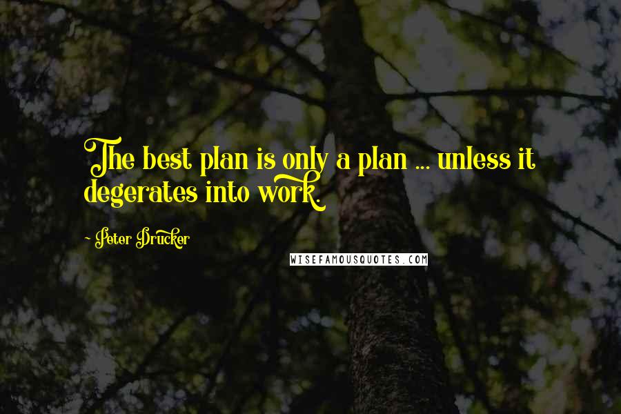 Peter Drucker Quotes: The best plan is only a plan ... unless it degerates into work.