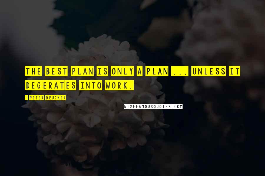 Peter Drucker Quotes: The best plan is only a plan ... unless it degerates into work.