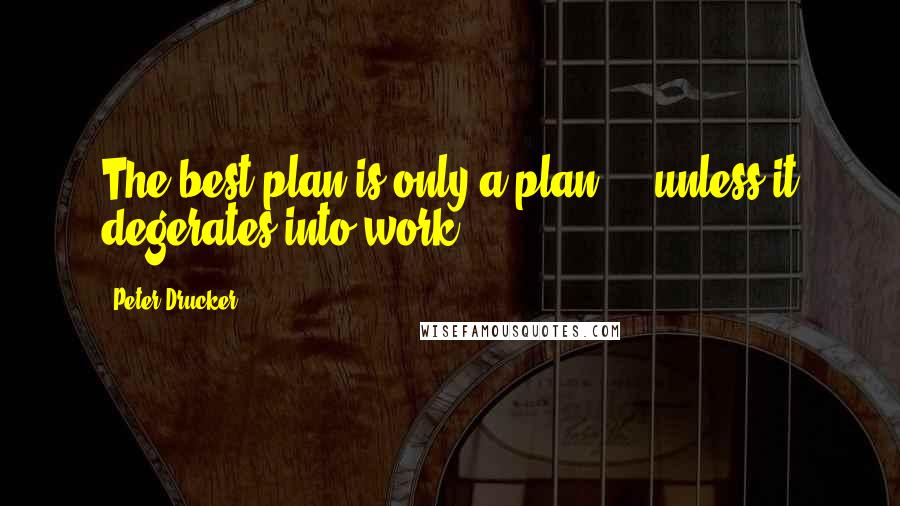 Peter Drucker Quotes: The best plan is only a plan ... unless it degerates into work.