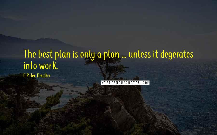 Peter Drucker Quotes: The best plan is only a plan ... unless it degerates into work.