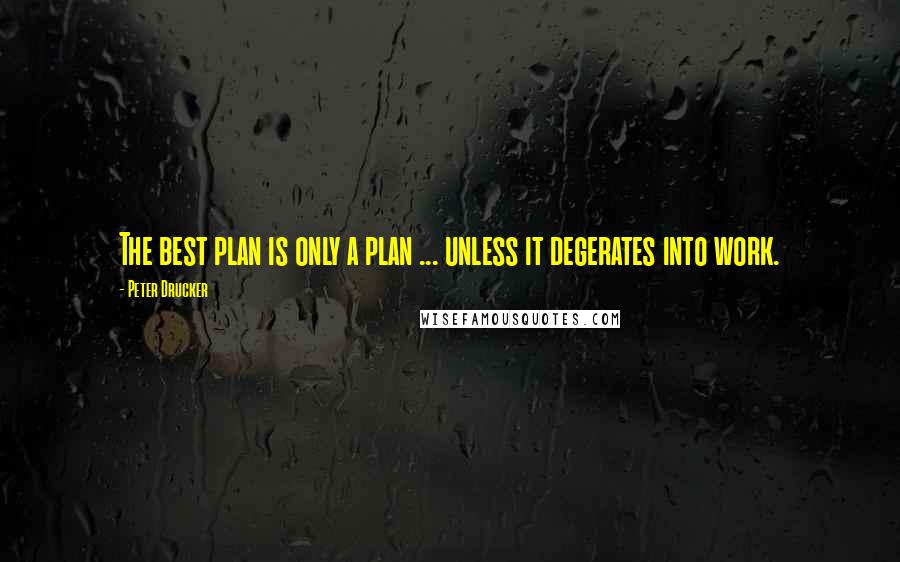 Peter Drucker Quotes: The best plan is only a plan ... unless it degerates into work.