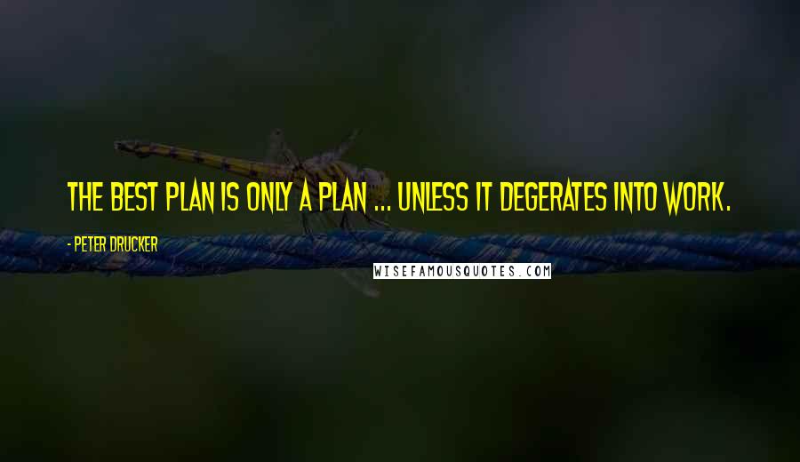 Peter Drucker Quotes: The best plan is only a plan ... unless it degerates into work.