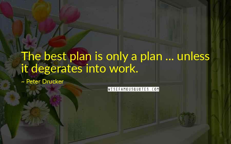 Peter Drucker Quotes: The best plan is only a plan ... unless it degerates into work.