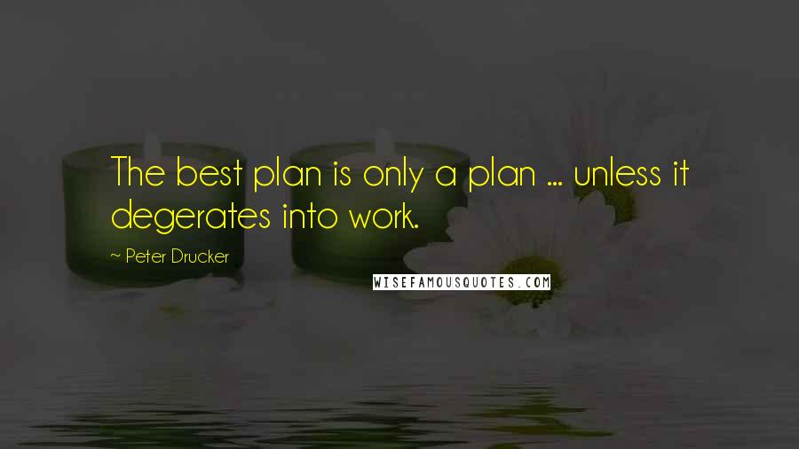 Peter Drucker Quotes: The best plan is only a plan ... unless it degerates into work.