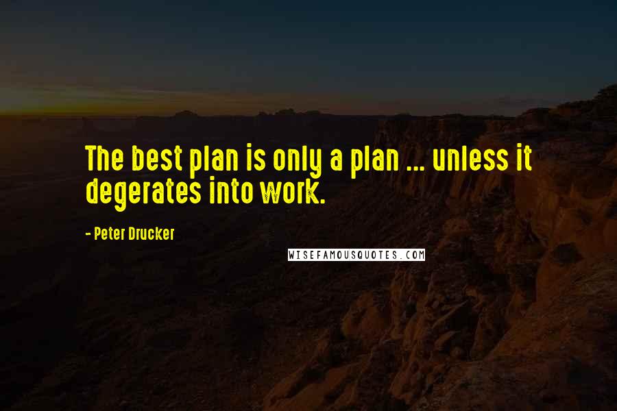 Peter Drucker Quotes: The best plan is only a plan ... unless it degerates into work.