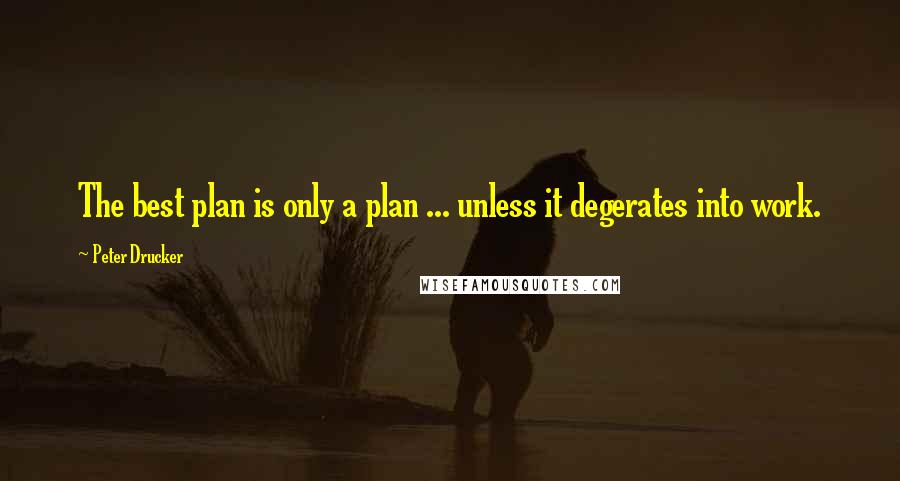 Peter Drucker Quotes: The best plan is only a plan ... unless it degerates into work.