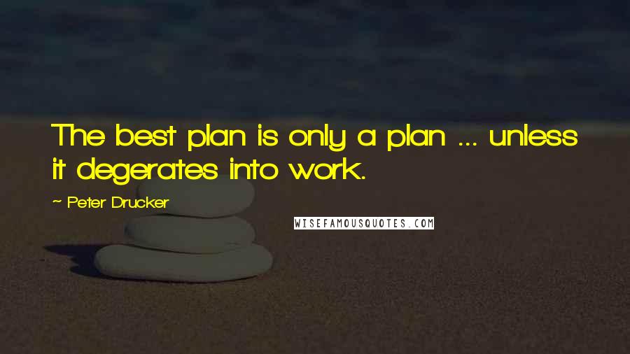 Peter Drucker Quotes: The best plan is only a plan ... unless it degerates into work.