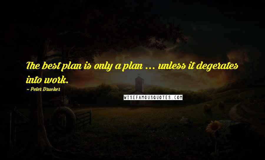 Peter Drucker Quotes: The best plan is only a plan ... unless it degerates into work.