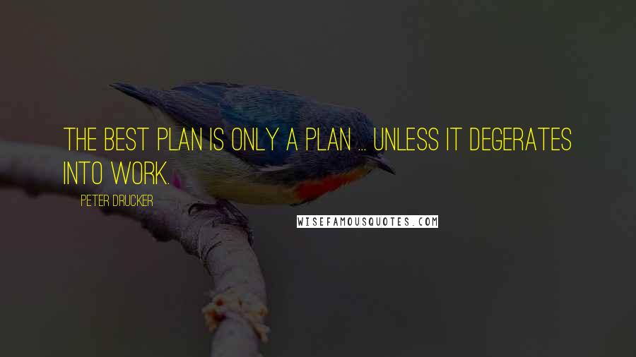 Peter Drucker Quotes: The best plan is only a plan ... unless it degerates into work.