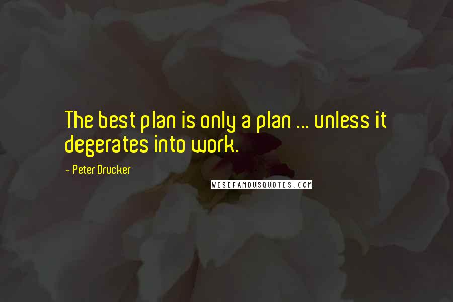 Peter Drucker Quotes: The best plan is only a plan ... unless it degerates into work.