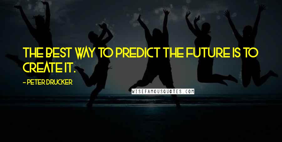 Peter Drucker Quotes: The best way to predict the future is to create it.