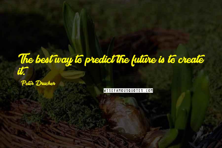 Peter Drucker Quotes: The best way to predict the future is to create it.