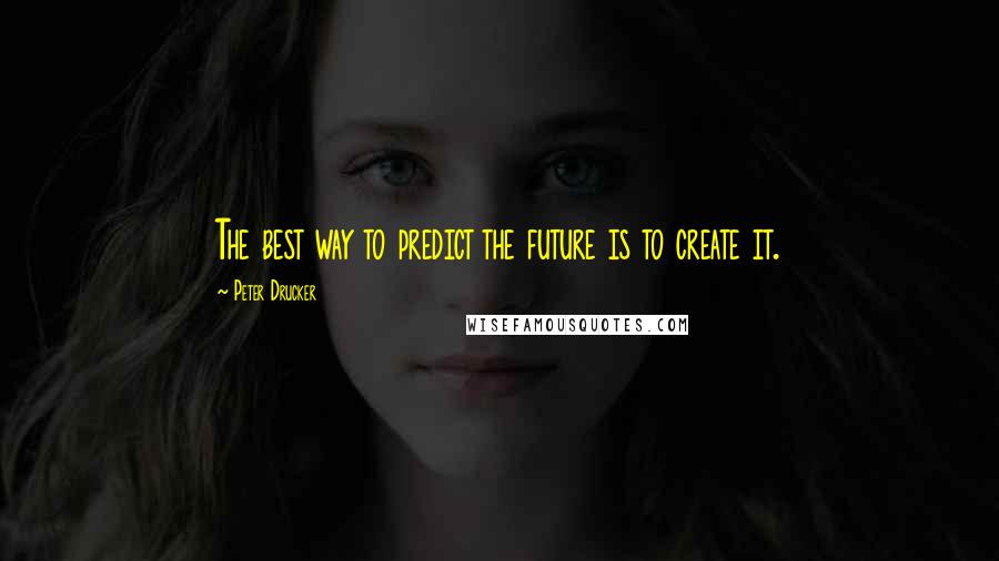 Peter Drucker Quotes: The best way to predict the future is to create it.