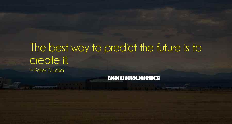 Peter Drucker Quotes: The best way to predict the future is to create it.