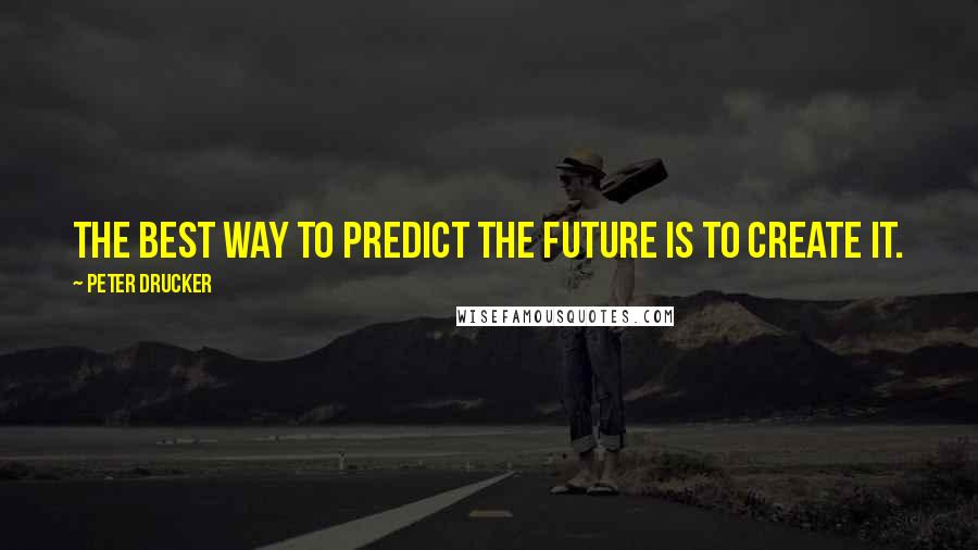 Peter Drucker Quotes: The best way to predict the future is to create it.