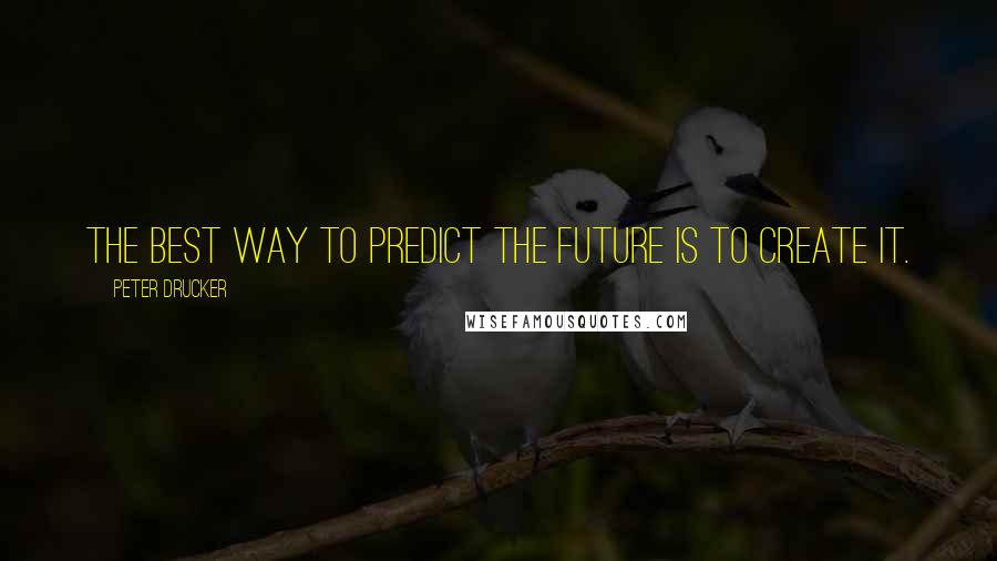 Peter Drucker Quotes: The best way to predict the future is to create it.