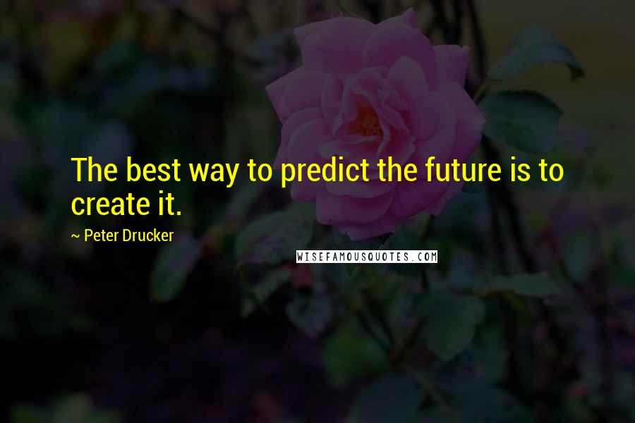 Peter Drucker Quotes: The best way to predict the future is to create it.