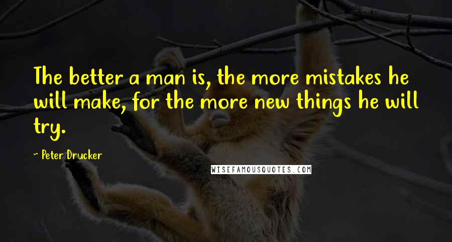 Peter Drucker Quotes: The better a man is, the more mistakes he will make, for the more new things he will try.