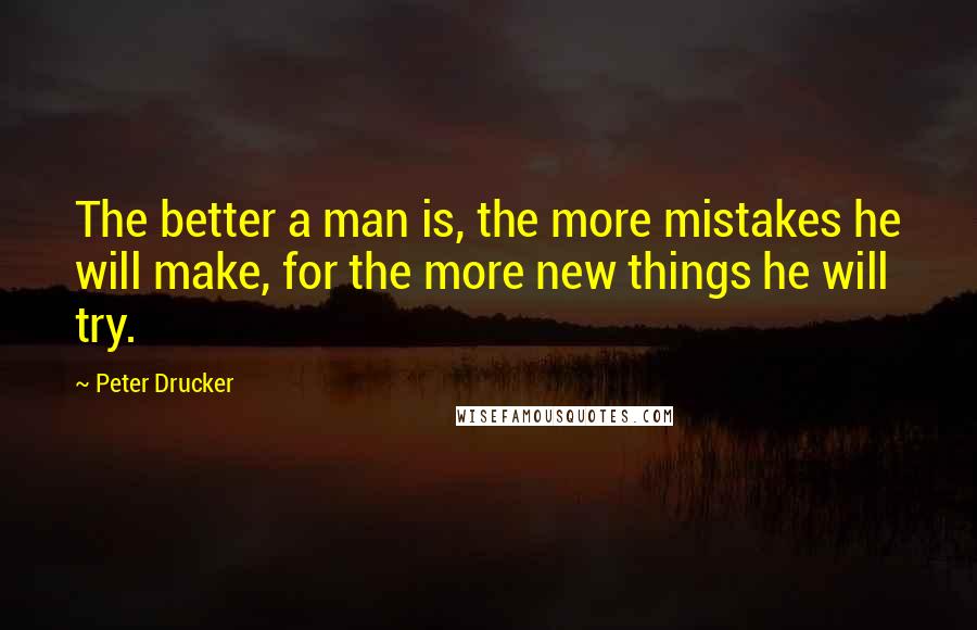 Peter Drucker Quotes: The better a man is, the more mistakes he will make, for the more new things he will try.