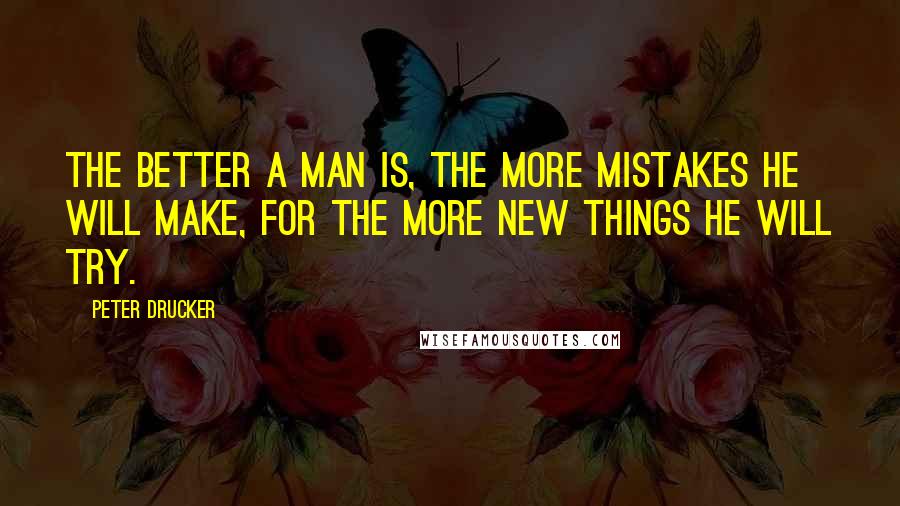 Peter Drucker Quotes: The better a man is, the more mistakes he will make, for the more new things he will try.