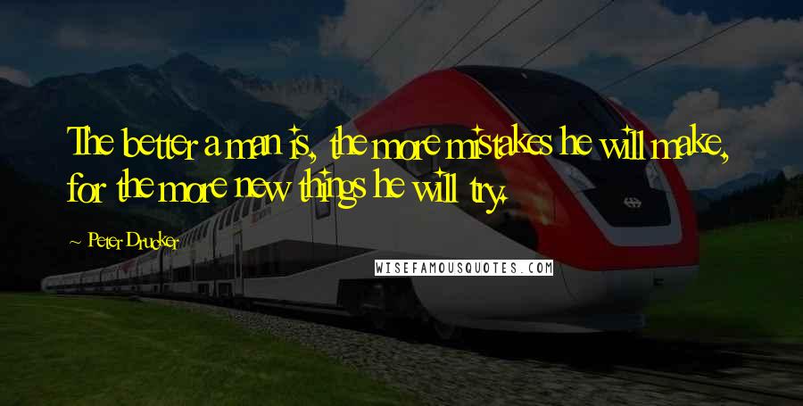 Peter Drucker Quotes: The better a man is, the more mistakes he will make, for the more new things he will try.