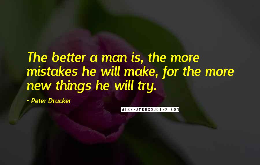 Peter Drucker Quotes: The better a man is, the more mistakes he will make, for the more new things he will try.