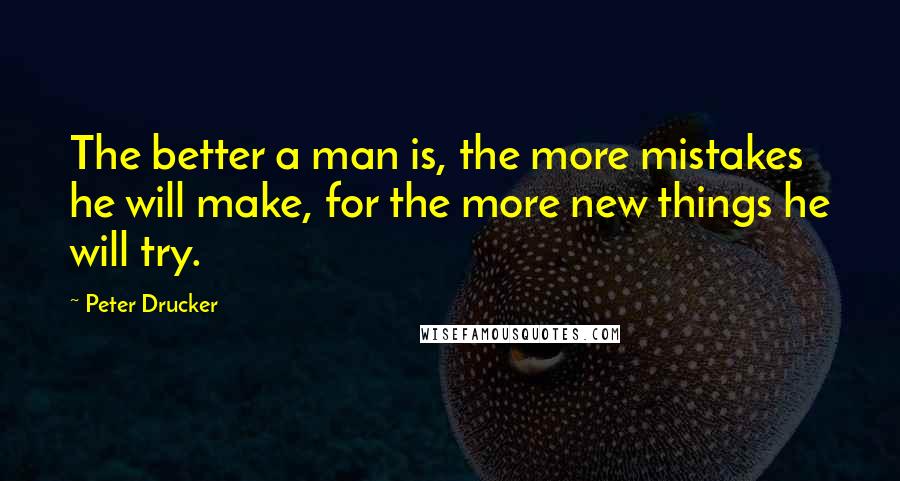 Peter Drucker Quotes: The better a man is, the more mistakes he will make, for the more new things he will try.