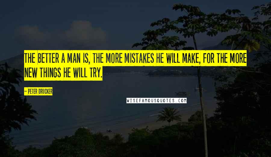 Peter Drucker Quotes: The better a man is, the more mistakes he will make, for the more new things he will try.