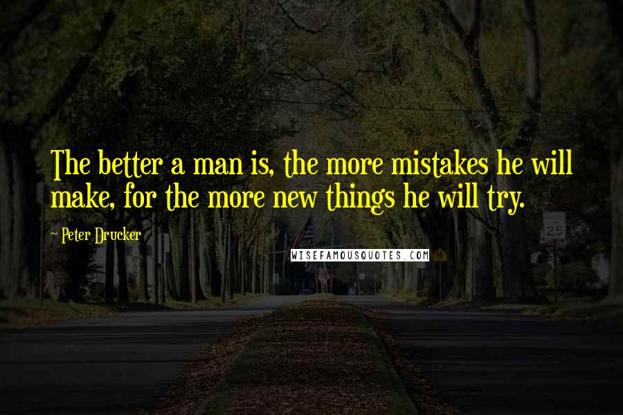 Peter Drucker Quotes: The better a man is, the more mistakes he will make, for the more new things he will try.