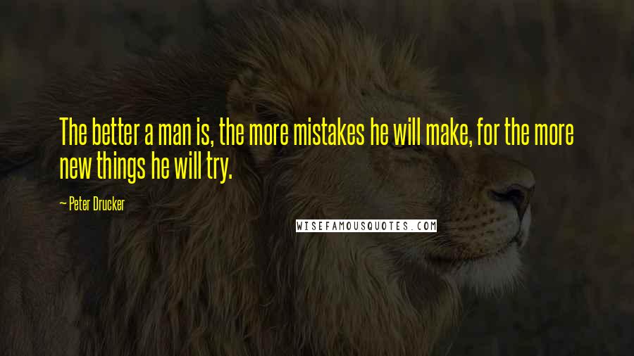 Peter Drucker Quotes: The better a man is, the more mistakes he will make, for the more new things he will try.