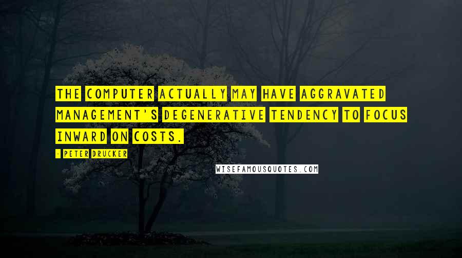 Peter Drucker Quotes: The computer actually may have aggravated management's degenerative tendency to focus inward on costs.
