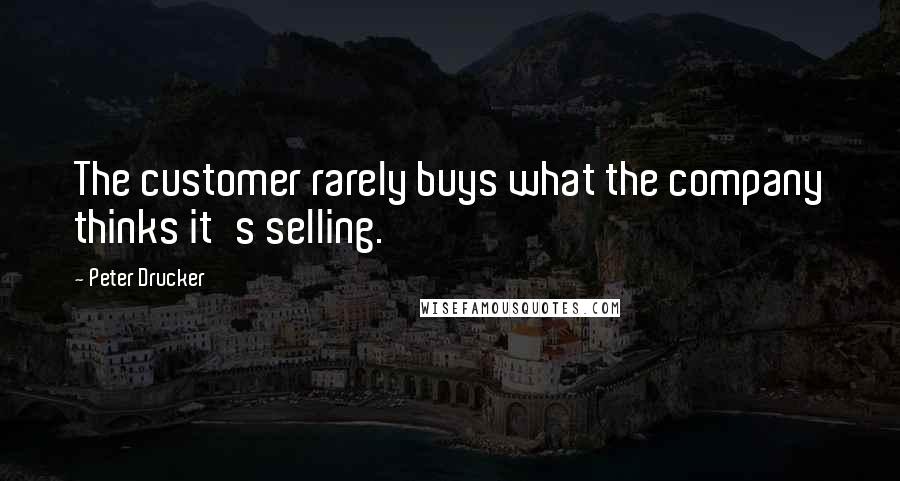 Peter Drucker Quotes: The customer rarely buys what the company thinks it's selling.