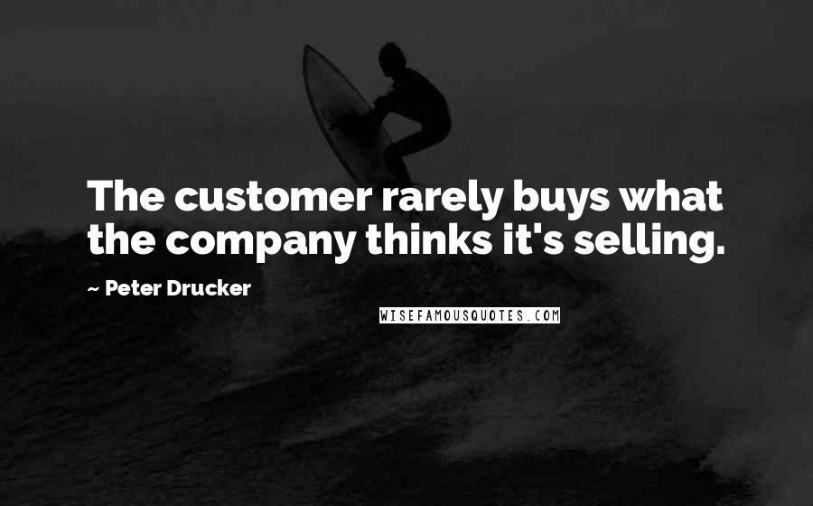 Peter Drucker Quotes: The customer rarely buys what the company thinks it's selling.