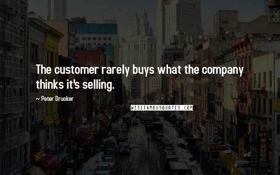 Peter Drucker Quotes: The customer rarely buys what the company thinks it's selling.